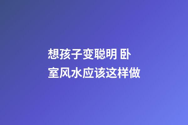 想孩子变聪明 卧室风水应该这样做